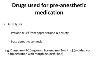 Drugs used for pre-anesthetic
medication
• Anxiolytics
- Provide relief from apprehension & anxiety
- Post-operative amnesia
e.g. Diazepam (5-10mg oral), Lorazepam (2mg i.m.) (avoided co-
administration with morphine, pethidine)
 
