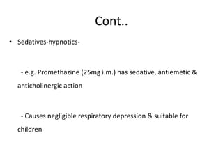 Cont..
• Sedatives-hypnotics-
- e.g. Promethazine (25mg i.m.) has sedative, antiemetic &
anticholinergic action
- Causes negligible respiratory depression & suitable for
children
 