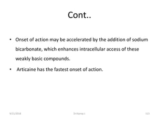 Cont..
• Onset of action may be accelerated by the addition of sodium
bicarbonate, which enhances intracellular access of these
weakly basic compounds.
• Articaine has the fastest onset of action.
9/21/2018 Dr.Kiprop J. 113
 