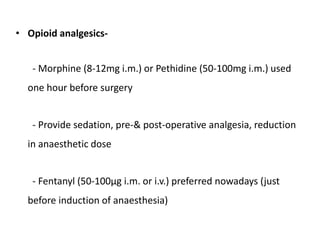 • Opioid analgesics-
- Morphine (8-12mg i.m.) or Pethidine (50-100mg i.m.) used
one hour before surgery
- Provide sedation, pre-& post-operative analgesia, reduction
in anaesthetic dose
- Fentanyl (50-100μg i.m. or i.v.) preferred nowadays (just
before induction of anaesthesia)
 