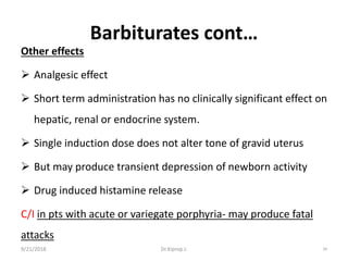 Barbiturates cont…
Other effects
 Analgesic effect
 Short term administration has no clinically significant effect on
hepatic, renal or endocrine system.
 Single induction dose does not alter tone of gravid uterus
 But may produce transient depression of newborn activity
 Drug induced histamine release
C/I in pts with acute or variegate porphyria- may produce fatal
attacks
9/21/2018 34Dr.Kiprop J.
 