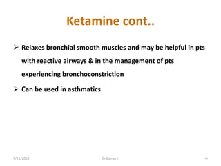 Ketamine cont..
 Relaxes bronchial smooth muscles and may be helpful in pts
with reactive airways & in the management of pts
experiencing bronchoconstriction
 Can be used in asthmatics
9/21/2018 48Dr.Kiprop J.
 