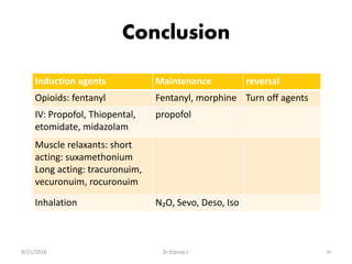 Conclusion
Induction agents Maintenance reversal
Opioids: fentanyl Fentanyl, morphine Turn off agents
IV: Propofol, Thiopental,
etomidate, midazolam
propofol
Muscle relaxants: short
acting: suxamethonium
Long acting: tracuronuim,
vecuronuim, rocuronuim
Inhalation N₂O, Sevo, Deso, Iso
9/21/2018 58Dr.Kiprop J.
 