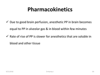 Pharmacokinetics
 Due to good brain perfusion, anesthetic PP in brain becomes
equal to PP in alveolar gas & in blood within few minutes
 Rate of rise of PP is slower for anesthetics that are soluble in
blood and other tissue
9/21/2018 64Dr.Kiprop J.
 