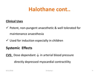 Halothane cont..
Clinical Uses
 Potent, non-pungent anaesthetic & well tolerated for
maintenance anaesthesia
 Used for induction especially in children
Systemic Effects
CVS: Dose dependant ↓ in arterial blood pressure
directly depressed myocardial contractility
9/21/2018 74Dr.Kiprop J.
 