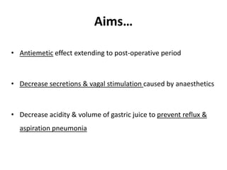 Aims…
• Antiemetic effect extending to post-operative period
• Decrease secretions & vagal stimulation caused by anaesthetics
• Decrease acidity & volume of gastric juice to prevent reflux &
aspiration pneumonia
 