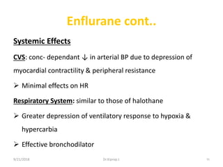 Enflurane cont..
Systemic Effects
CVS: conc- dependant ↓ in arterial BP due to depression of
myocardial contractility & peripheral resistance
 Minimal effects on HR
Respiratory System: similar to those of halothane
 Greater depression of ventilatory response to hypoxia &
hypercarbia
 Effective bronchodilator
9/21/2018 91Dr.Kiprop J.
 