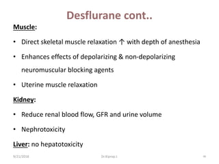 Desflurane cont..
Muscle:
• Direct skeletal muscle relaxation ↑ with depth of anesthesia
• Enhances effects of depolarizing & non-depolarizing
neuromuscular blocking agents
• Uterine muscle relaxation
Kidney:
• Reduce renal blood flow, GFR and urine volume
• Nephrotoxicity
Liver: no hepatotoxicity
9/21/2018 98Dr.Kiprop J.
 