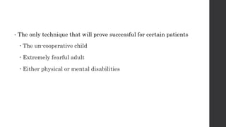 • The only technique that will prove successful for certain patients
 The un-cooperative child
 Extremely fearful adult
 Either physical or mental disabilities
 