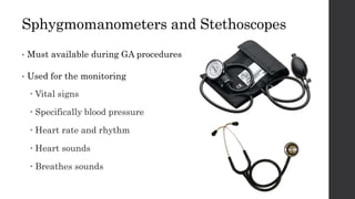 Sphygmomanometers and Stethoscopes
• Must available during GA procedures
• Used for the monitoring
 Vital signs
 Specifically blood pressure
 Heart rate and rhythm
 Heart sounds
 Breathes sounds
 