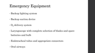 Emergency Equipment
• Backup lighting system
• Backup suction device
• O2 delivery system
• Laryngoscope with complete selection of blades and spare
batteries and bulb
• Endotracheal tubes and appropriate connectors
• Oral airways
 