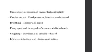 • Cause direct depression of myocardial contractility
• Cardiac output , blood pressure ,heart rate – decreased
• Breathing – shallow and rapid
• Pharyngeal and laryngeal reflexes are abolished early
• Coughing – depressed and bronchi – dilated
• Inhibits – intestinal and uterine contractions
 