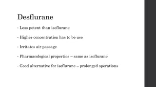 Desflurane
• Less potent than isoflurane
• Higher concentration has to be use
• Irritates air passage
• Pharmacological properties – same as isoflurane
• Good alternative for isoflurane – prolonged operations
 