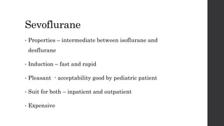 Sevoflurane
• Properties – intermediate between isoflurane and
desflurane
• Induction – fast and rapid
• Pleasant - acceptability good by pediatric patient
• Suit for both – inpatient and outpatient
• Expensive
 