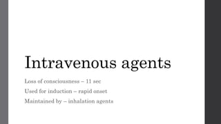 Intravenous agents
Loss of consciousness – 11 sec
Used for induction – rapid onset
Maintained by – inhalation agents
 