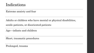 Indications
Extreme anxiety and fear
Adults or children who have mental or physical disabilities,
senile patients, or disoriented patients
Age—infants and children
Short, traumatic procedures
Prolonged, trauma
 