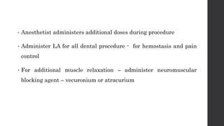 • Anesthetist administers additional doses during procedure
• Administer LA for all dental procedure - for hemostasis and pain
control
• For additional muscle relaxation – administer neuromuscular
blocking agent – vecuronium or atracurium
 