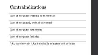 Contraindications
Lack of adequate training by the dentist
Lack of adequately trained personnel
Lack of adequate equipment
Lack of adequate facilities
ASA 4 and certain ASA 3 medically compromised patients
 