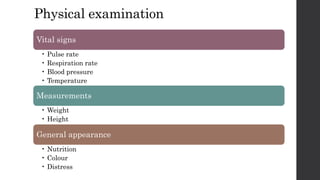 Physical examination
Vital signs
• Pulse rate
• Respiration rate
• Blood pressure
• Temperature
Measurements
• Weight
• Height
General appearance
• Nutrition
• Colour
• Distress
 