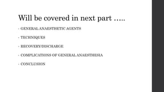 Will be covered in next part …..
• GENERAL ANAESTHETIC AGENTS
• TECHNIQUES
• RECOVERY/DISCHARGE
• COMPLICATIONS OF GENERAL ANAESTHESIA
• CONCLUSION
 