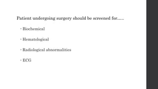 Patient undergoing surgery should be screened for…..
 Biochemical
 Hematological
 Radiological abnormalities
 ECG
 