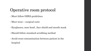 Operative room protocol
• Must follow OSHA guidelines
• Must wear – surgical suite
• Eyeglasses, nose hood , face shield and mouth mask
• Should follow standard scrubbing method
• Avoid cross-contamination between patient in the
hospital
 