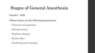 Stages of General Anesthesia
• Guedel - 1920
• Observations on the following parameters
 Character of respiration
 Eyeball activity
 Pupillary changes
 Eyelid reflex
 Swallowing and vomiting
 