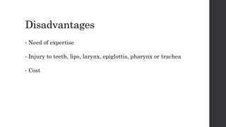 Disadvantages
• Need of expertise
• Injury to teeth, lips, larynx, epiglottis, pharynx or trachea
• Cost
 