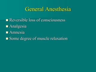 General Anesthesia
 Reversible loss of consciousness
 Analgesia
 Amnesia
 Some degree of muscle relaxation
 