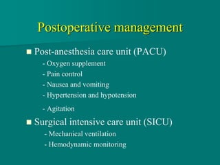 Postoperative management
 Post-anesthesia care unit (PACU)
- Oxygen supplement
- Pain control
- Nausea and vomiting
- Hypertension and hypotension
- Agitation
 Surgical intensive care unit (SICU)
- Mechanical ventilation
- Hemodynamic monitoring
 