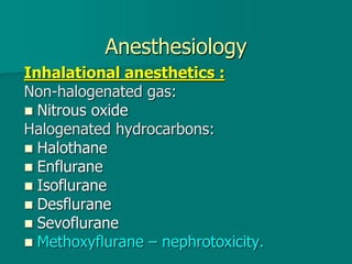 Anesthesiology
Inhalational anesthetics :
Non-halogenated gas:
 Nitrous oxide
Halogenated hydrocarbons:
 Halothane
 Enflurane
 Isoflurane
 Desflurane
 Sevoflurane
 Methoxyflurane – nephrotoxicity.
 