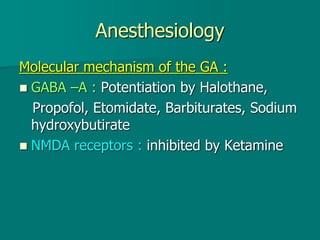 Anesthesiology
Molecular mechanism of the GA :
 GABA –A : Potentiation by Halothane,
Propofol, Etomidate, Barbiturates, Sodium
hydroxybutirate
 NMDA receptors : inhibited by Ketamine
 