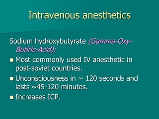 Intravenous anesthetics
Sodium hydroxybutyrate (Gamma-Oxy-
Butiric-Acid):
 Most commonly used IV anesthetic in
post-soviet countries.
 Unconsciousness in ~ 120 seconds and
lasts ~45-120 minutes.
 Increases ICP.
 