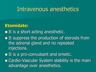 Intravenous anesthetics
Etomidate:
 It is a short acting anesthetic.
 It suppress the production of steroids from
the adrenal gland and no repeated
injections.
 It is a pro-convulsant and emetic.
 Cardio-Vascular System stability is the main
advantage over anesthetics.
 