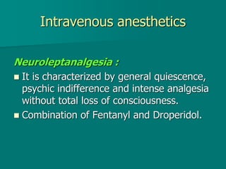 Intravenous anesthetics
Neuroleptanalgesia :
 It is characterized by general quiescence,
psychic indifference and intense analgesia
without total loss of consciousness.
 Combination of Fentanyl and Droperidol.
 