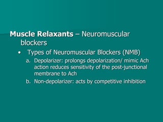 Muscle Relaxants – Neuromuscular
blockers
• Types of Neuromuscular Blockers (NMB)
a. Depolarizer: prolongs depolarization/ mimic Ach
action reduces sensitivity of the post-junctional
membrane to Ach
b. Non-depolarizer: acts by competitive inhibition
 