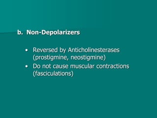 b. Non-Depolarizers
• Reversed by Anticholinesterases
(prostigmine, neostigmine)
• Do not cause muscular contractions
(fasciculations)
 