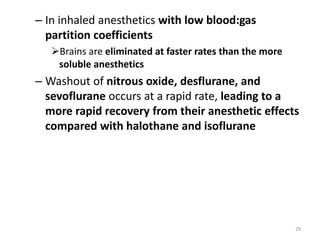 – In inhaled anesthetics with low blood:gas
partition coefficients
Brains are eliminated at faster rates than the more
soluble anesthetics
– Washout of nitrous oxide, desflurane, and
sevoflurane occurs at a rapid rate, leading to a
more rapid recovery from their anesthetic effects
compared with halothane and isoflurane
29
 