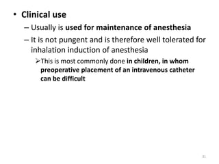• Clinical use
– Usually is used for maintenance of anesthesia
– It is not pungent and is therefore well tolerated for
inhalation induction of anesthesia
This is most commonly done in children, in whom
preoperative placement of an intravenous catheter
can be difficult
31
 