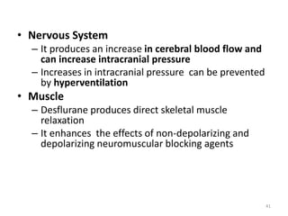 • Nervous System
– It produces an increase in cerebral blood flow and
can increase intracranial pressure
– Increases in intracranial pressure can be prevented
by hyperventilation
• Muscle
– Desflurane produces direct skeletal muscle
relaxation
– It enhances the effects of non-depolarizing and
depolarizing neuromuscular blocking agents
41
 