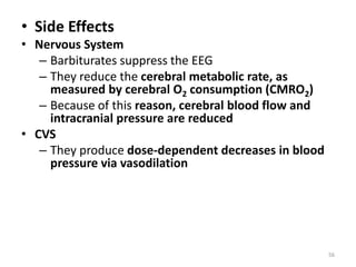 • Side Effects
• Nervous System
– Barbiturates suppress the EEG
– They reduce the cerebral metabolic rate, as
measured by cerebral O2 consumption (CMRO2)
– Because of this reason, cerebral blood flow and
intracranial pressure are reduced
• CVS
– They produce dose-dependent decreases in blood
pressure via vasodilation
56
 
