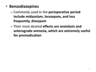 • Benzodiazepines
– Commonly used in the perioperative period
include midazolam, lorazepam, and less
frequently, diazepam
– Their most desired effects are anxiolysis and
anterograde amnesia, which are extremely useful
for premedication
71
 