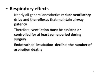 • Respiratory effects
– Nearly all general anesthetics reduce ventilatory
drive and the reflexes that maintain airway
patency
– Therefore, ventilation must be assisted or
controlled for at least some period during
surgery
– Endotracheal intubation decline the number of
aspiration deaths
9
 