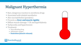 Malignant Hyperthermia
• Rare, dangerous reaction to anesthesia drugs
• Associated with inhaled anesthetics
• Also succinylcholine (paralytic)
• Presents as fever and muscle rigidity
• Diffuse muscle damage: ↑ CK and hyperkalemia
• Tachycardia and hypertension
• Treatment:
• Stop offending drug
• Administeroxygen
• Dantrolene (musclerelaxant)
AfraTafreeh.com
 