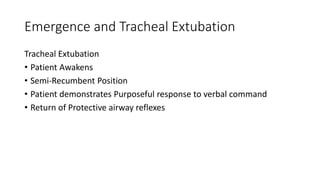 Emergence and Tracheal Extubation
Tracheal Extubation
• Patient Awakens
• Semi-Recumbent Position
• Patient demonstrates Purposeful response to verbal command
• Return of Protective airway reflexes
 