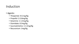 Induction
• Agents:
• Thiopental: 4-6 mg/Kg
• Propofol: 2-2.8mg/Kg
• Ketamine: 1-1.5mg/Kg
• Etomidate: 0.3mg/Kg
• Succinylcholine: 1-1.5mg/Kg
• Rocuronium: 1mg/Kg
 