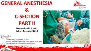 GENERAL ANESTHESIA
&
C-SECTION
PART II
Dasht-e Barchi Project
Kabul - December 2018
Dr. Sandro Zorzi
References:
- Anesthesiology - Longnecker Ed. 2017
- Obstetric Anesthesia Handbook 2010 Fifth Edition S.Datta
- Essential Obstetric and newborn care MSF 2015
 