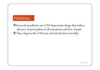 DefinitionDefinition
General anesthetics are CNS depressant drugs that inducep g
absence of perception of all sensations and loss of pain.
They depress the CNS non selectively but reversibly.y p y y
16-04-2020
 