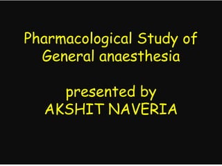 Pharmacological Study of
General anaesthesia
presented by
AKSHIT NAVERIA
 