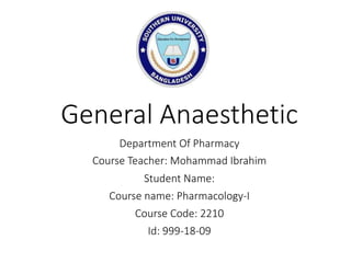 General Anaesthetic
Department Of Pharmacy
Course Teacher: Mohammad Ibrahim
Student Name:
Course name: Pharmacology-I
Course Code: 2210
Id: 999-18-09
 
